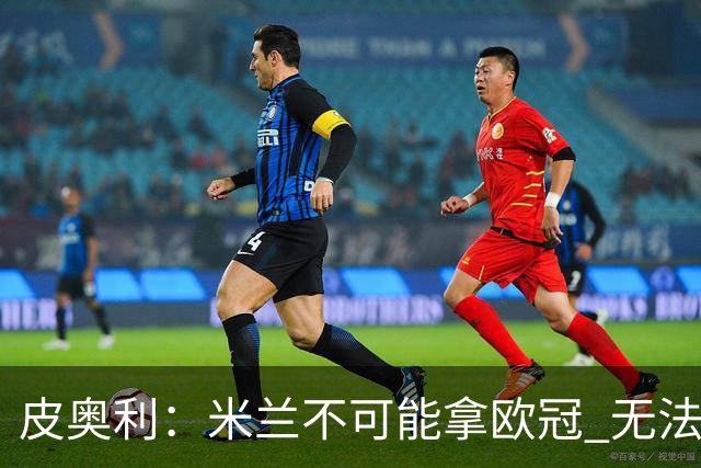 皮奥利：米兰不可能拿欧冠 无法与利物浦曼城竞争